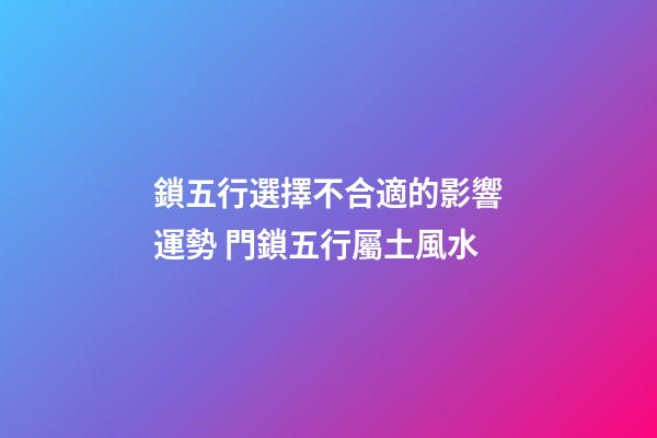 鎖五行選擇不合適的影響運勢 門鎖五行屬土風水